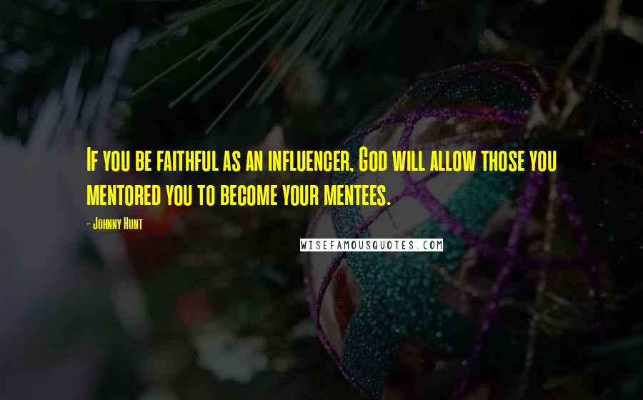 Johnny Hunt Quotes: If you be faithful as an influencer, God will allow those you mentored you to become your mentees.