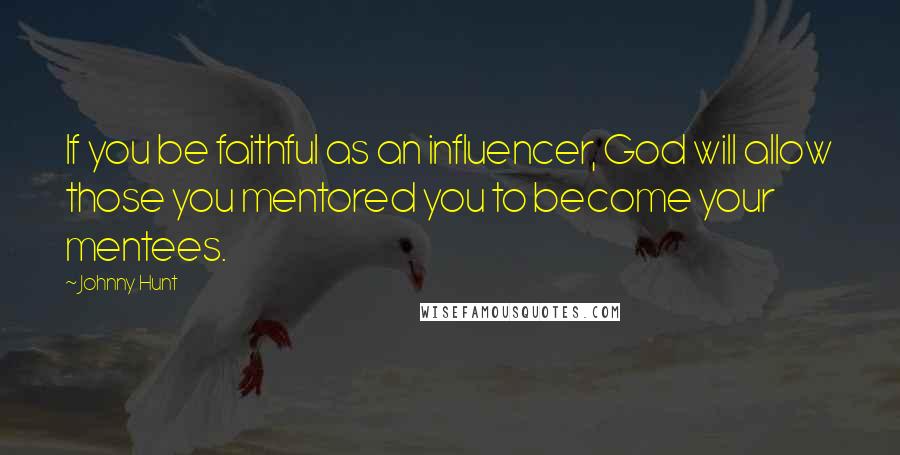 Johnny Hunt Quotes: If you be faithful as an influencer, God will allow those you mentored you to become your mentees.