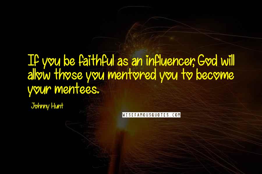 Johnny Hunt Quotes: If you be faithful as an influencer, God will allow those you mentored you to become your mentees.