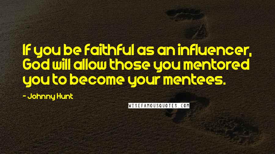 Johnny Hunt Quotes: If you be faithful as an influencer, God will allow those you mentored you to become your mentees.