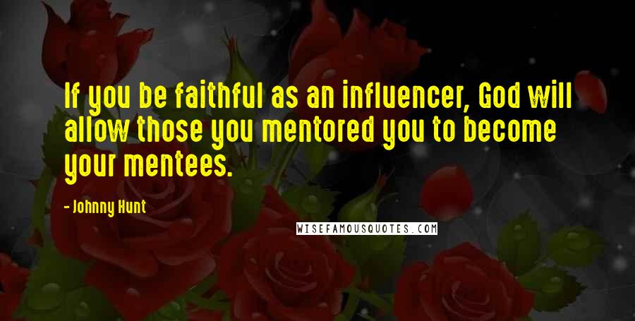 Johnny Hunt Quotes: If you be faithful as an influencer, God will allow those you mentored you to become your mentees.