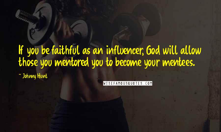 Johnny Hunt Quotes: If you be faithful as an influencer, God will allow those you mentored you to become your mentees.