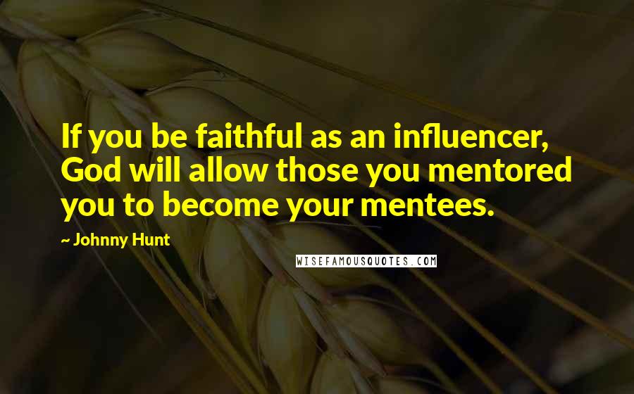 Johnny Hunt Quotes: If you be faithful as an influencer, God will allow those you mentored you to become your mentees.