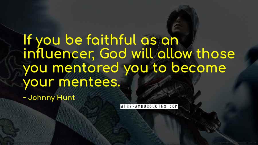 Johnny Hunt Quotes: If you be faithful as an influencer, God will allow those you mentored you to become your mentees.