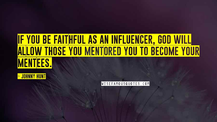 Johnny Hunt Quotes: If you be faithful as an influencer, God will allow those you mentored you to become your mentees.