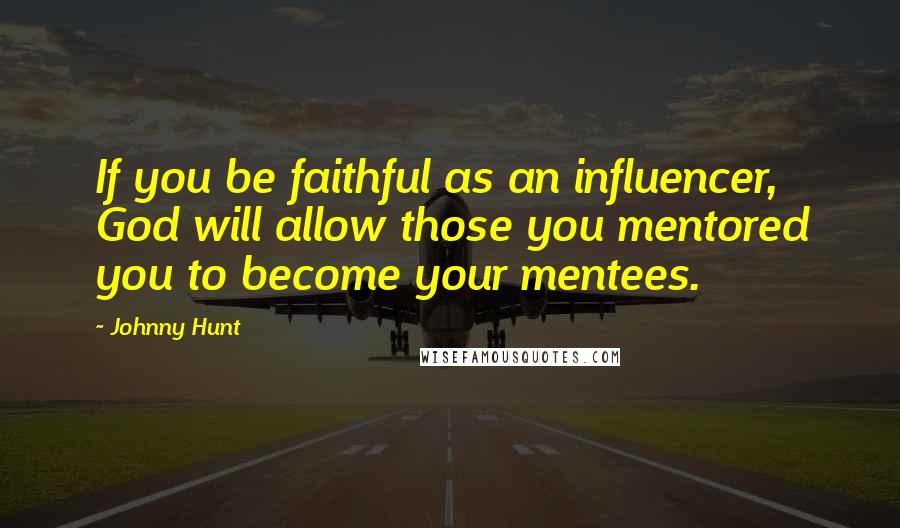 Johnny Hunt Quotes: If you be faithful as an influencer, God will allow those you mentored you to become your mentees.