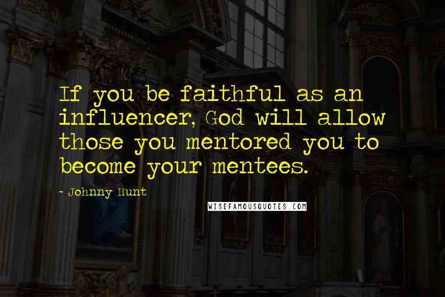 Johnny Hunt Quotes: If you be faithful as an influencer, God will allow those you mentored you to become your mentees.