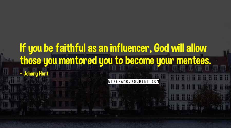 Johnny Hunt Quotes: If you be faithful as an influencer, God will allow those you mentored you to become your mentees.