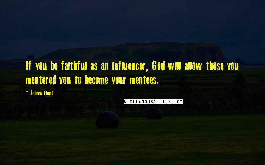 Johnny Hunt Quotes: If you be faithful as an influencer, God will allow those you mentored you to become your mentees.