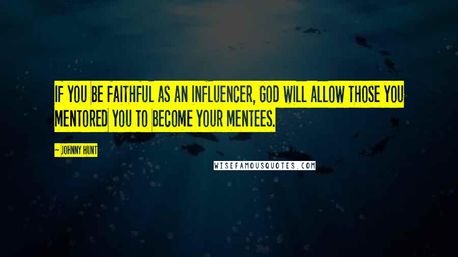 Johnny Hunt Quotes: If you be faithful as an influencer, God will allow those you mentored you to become your mentees.