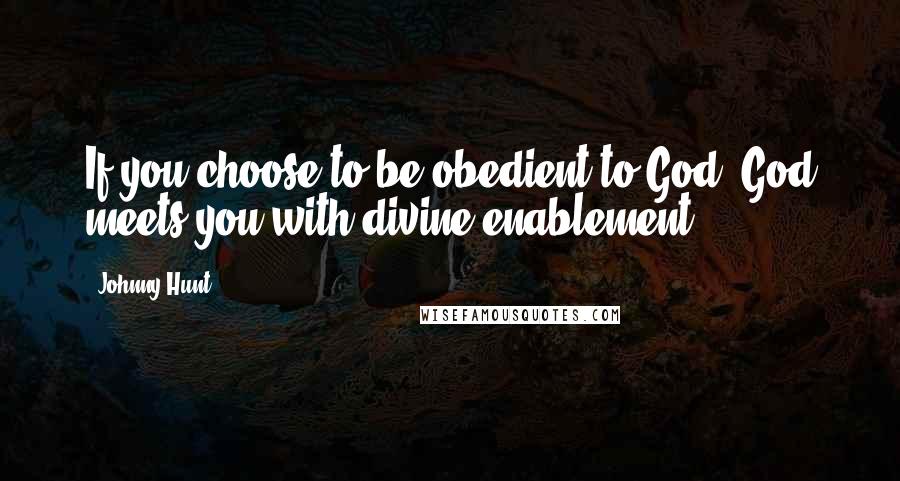 Johnny Hunt Quotes: If you choose to be obedient to God, God meets you with divine enablement.