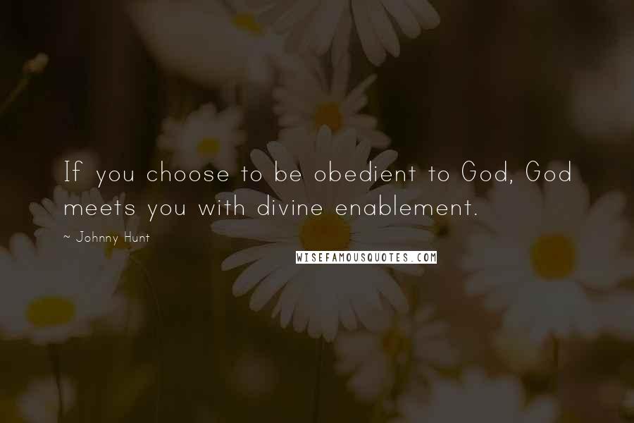 Johnny Hunt Quotes: If you choose to be obedient to God, God meets you with divine enablement.