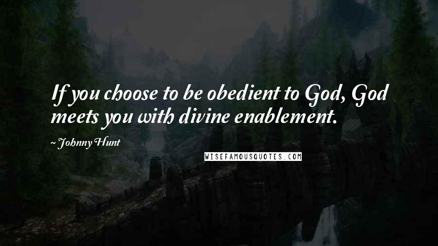 Johnny Hunt Quotes: If you choose to be obedient to God, God meets you with divine enablement.