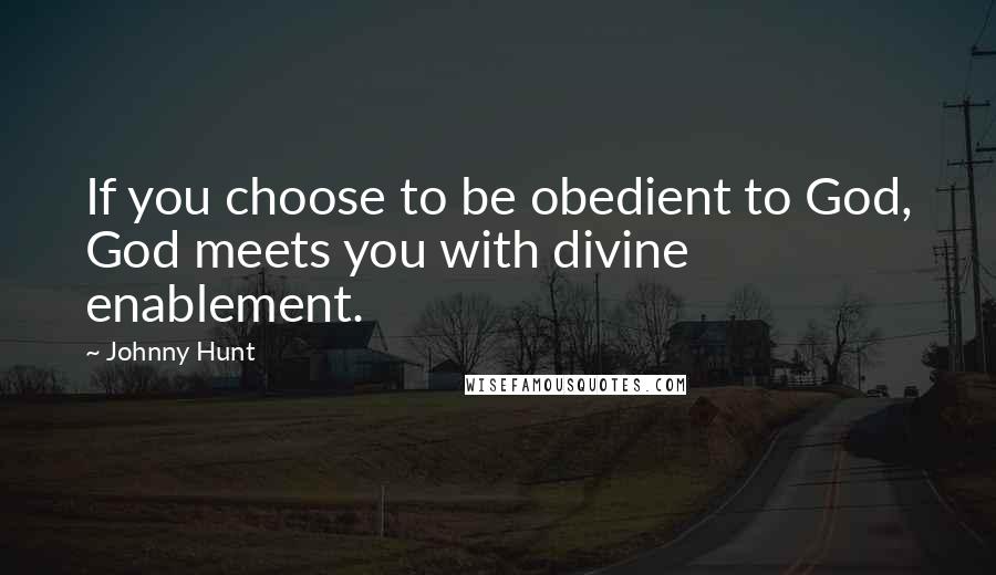 Johnny Hunt Quotes: If you choose to be obedient to God, God meets you with divine enablement.