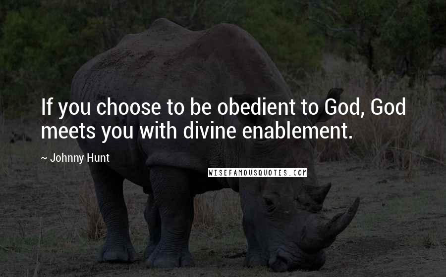 Johnny Hunt Quotes: If you choose to be obedient to God, God meets you with divine enablement.