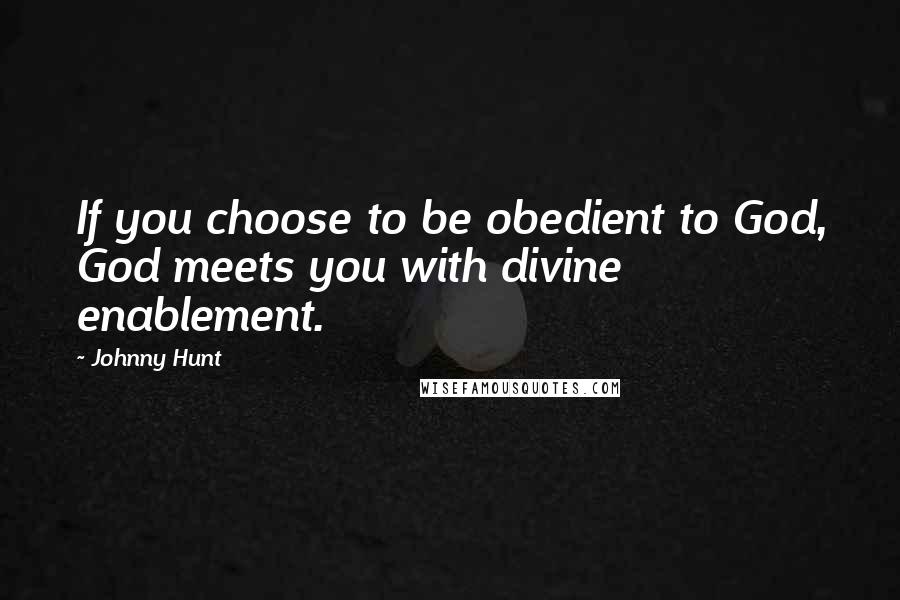 Johnny Hunt Quotes: If you choose to be obedient to God, God meets you with divine enablement.