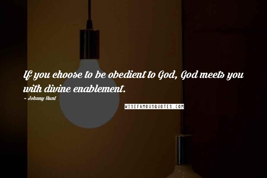 Johnny Hunt Quotes: If you choose to be obedient to God, God meets you with divine enablement.