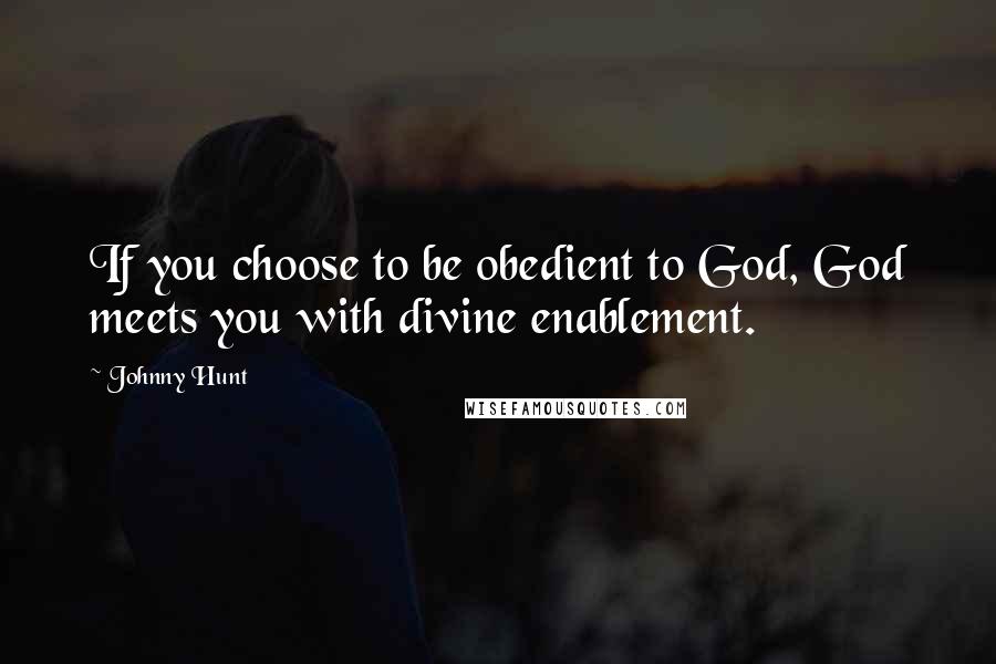 Johnny Hunt Quotes: If you choose to be obedient to God, God meets you with divine enablement.