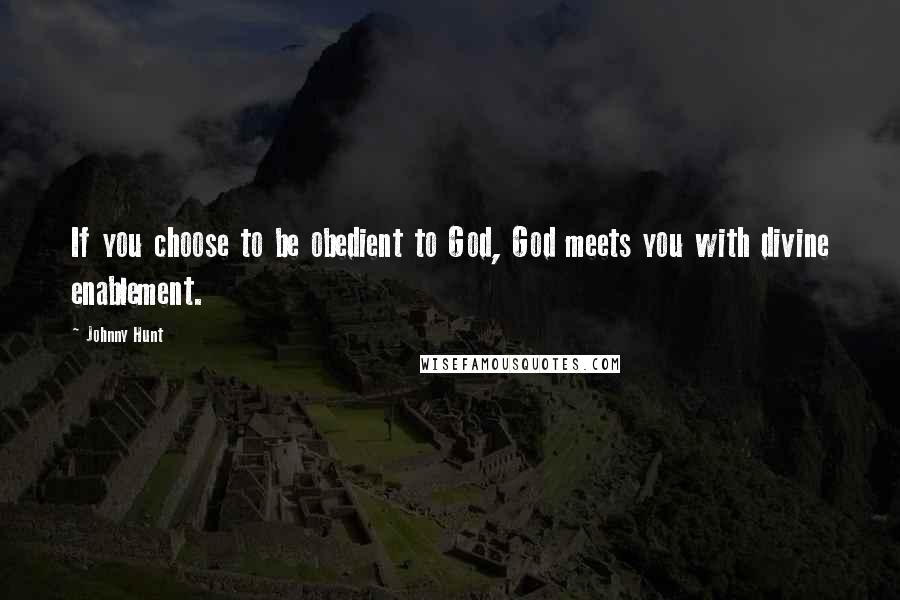 Johnny Hunt Quotes: If you choose to be obedient to God, God meets you with divine enablement.