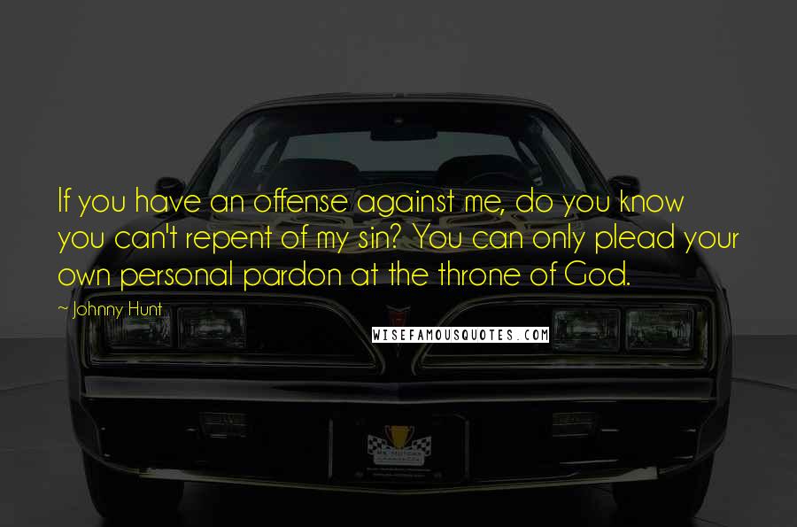 Johnny Hunt Quotes: If you have an offense against me, do you know you can't repent of my sin? You can only plead your own personal pardon at the throne of God.