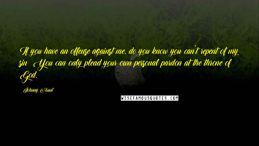 Johnny Hunt Quotes: If you have an offense against me, do you know you can't repent of my sin? You can only plead your own personal pardon at the throne of God.