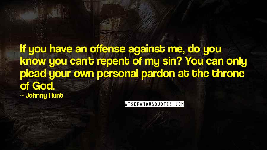 Johnny Hunt Quotes: If you have an offense against me, do you know you can't repent of my sin? You can only plead your own personal pardon at the throne of God.