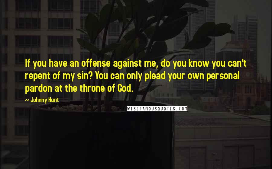 Johnny Hunt Quotes: If you have an offense against me, do you know you can't repent of my sin? You can only plead your own personal pardon at the throne of God.