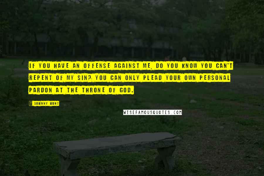 Johnny Hunt Quotes: If you have an offense against me, do you know you can't repent of my sin? You can only plead your own personal pardon at the throne of God.