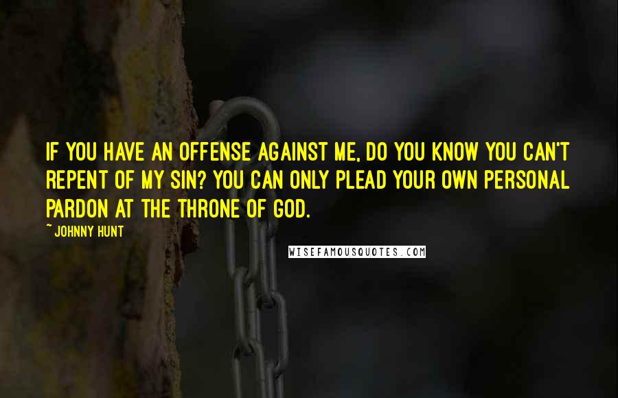 Johnny Hunt Quotes: If you have an offense against me, do you know you can't repent of my sin? You can only plead your own personal pardon at the throne of God.