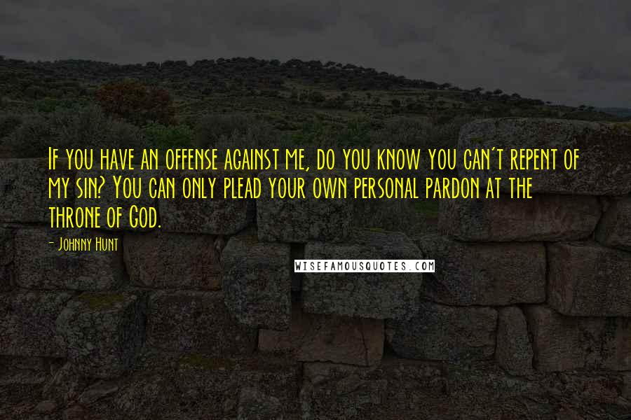 Johnny Hunt Quotes: If you have an offense against me, do you know you can't repent of my sin? You can only plead your own personal pardon at the throne of God.