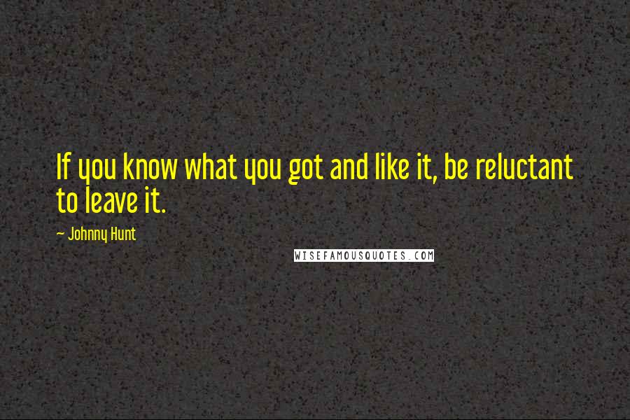 Johnny Hunt Quotes: If you know what you got and like it, be reluctant to leave it.