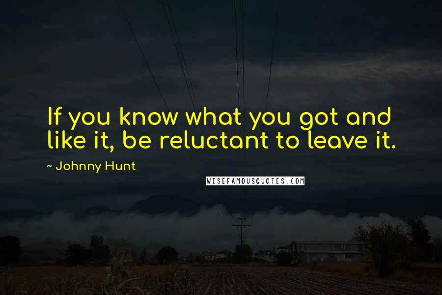 Johnny Hunt Quotes: If you know what you got and like it, be reluctant to leave it.