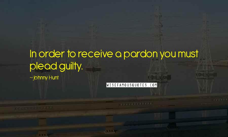 Johnny Hunt Quotes: In order to receive a pardon you must plead guilty.