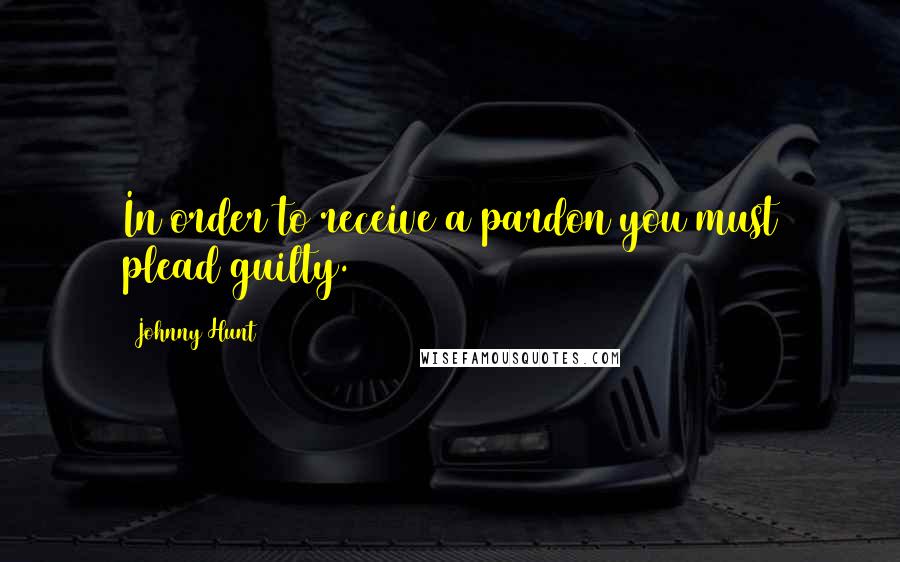 Johnny Hunt Quotes: In order to receive a pardon you must plead guilty.