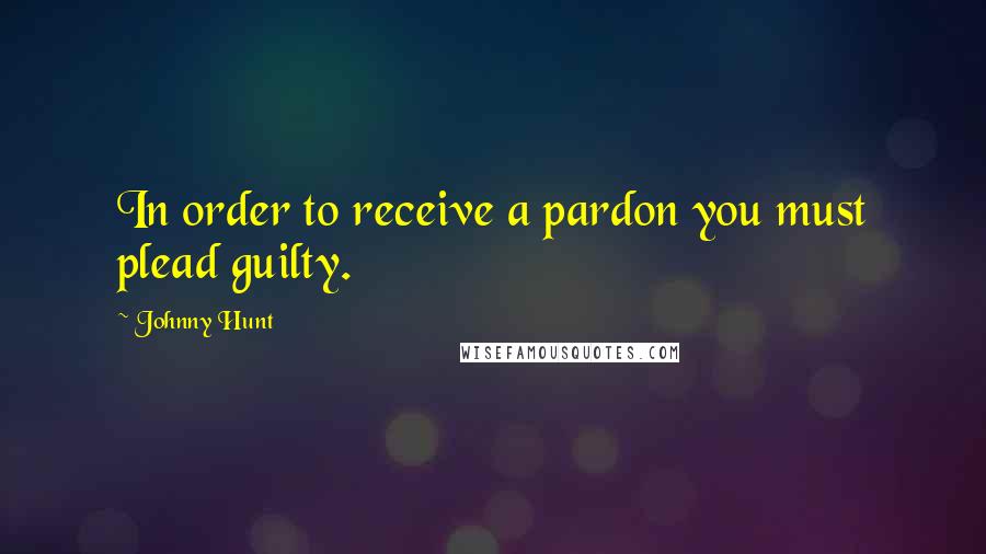 Johnny Hunt Quotes: In order to receive a pardon you must plead guilty.