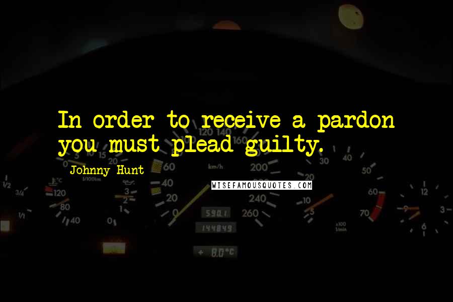 Johnny Hunt Quotes: In order to receive a pardon you must plead guilty.