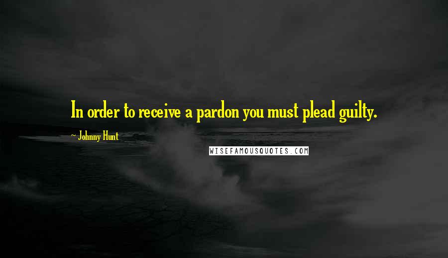 Johnny Hunt Quotes: In order to receive a pardon you must plead guilty.