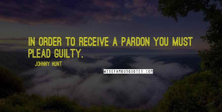 Johnny Hunt Quotes: In order to receive a pardon you must plead guilty.