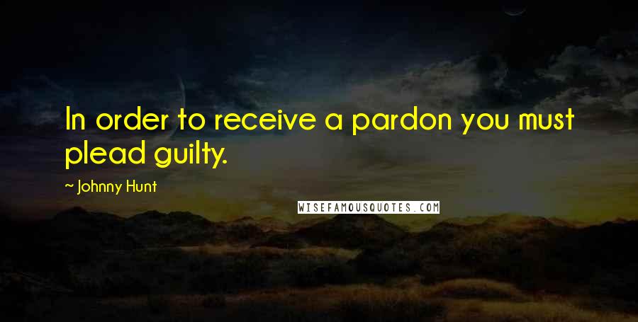 Johnny Hunt Quotes: In order to receive a pardon you must plead guilty.