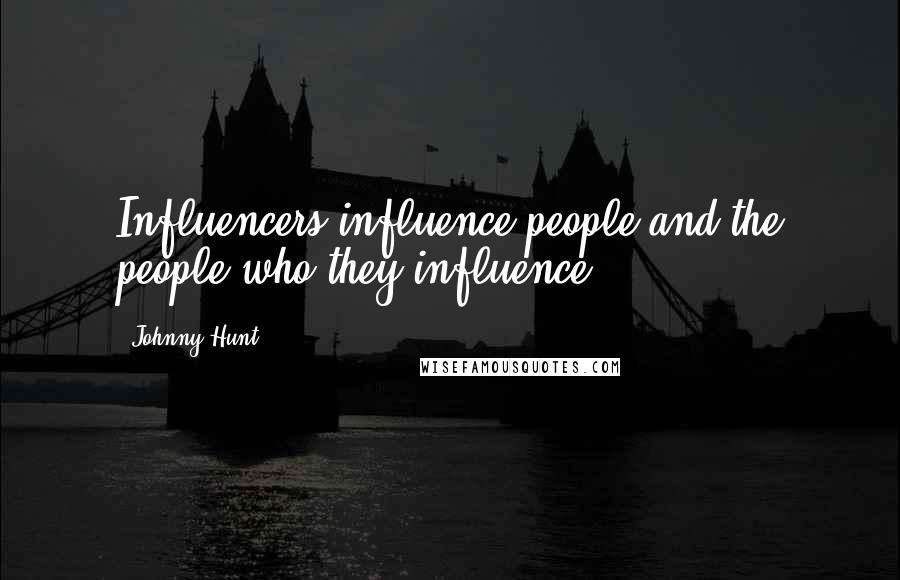 Johnny Hunt Quotes: Influencers influence people and the people who they influence.