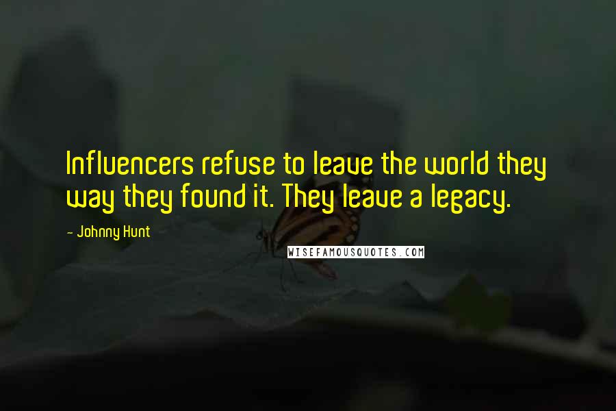 Johnny Hunt Quotes: Influencers refuse to leave the world they way they found it. They leave a legacy.