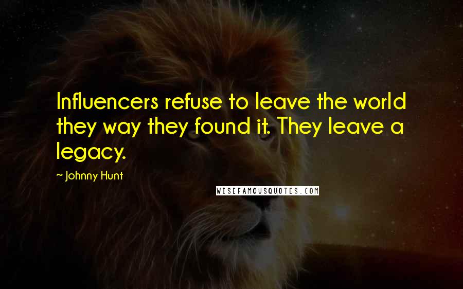 Johnny Hunt Quotes: Influencers refuse to leave the world they way they found it. They leave a legacy.