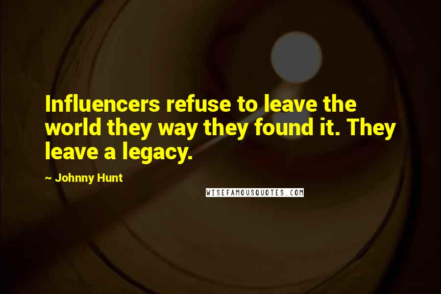 Johnny Hunt Quotes: Influencers refuse to leave the world they way they found it. They leave a legacy.