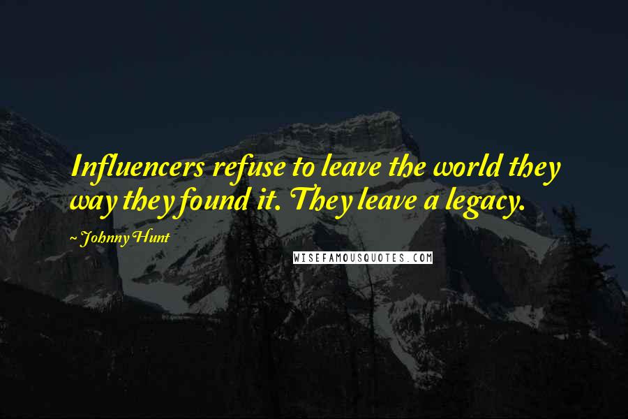 Johnny Hunt Quotes: Influencers refuse to leave the world they way they found it. They leave a legacy.