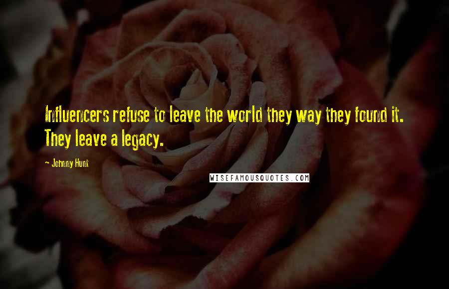 Johnny Hunt Quotes: Influencers refuse to leave the world they way they found it. They leave a legacy.
