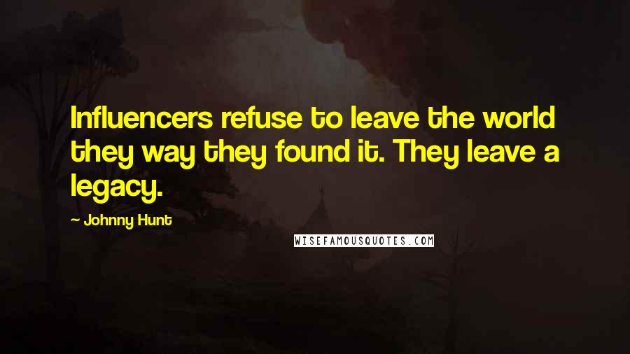 Johnny Hunt Quotes: Influencers refuse to leave the world they way they found it. They leave a legacy.