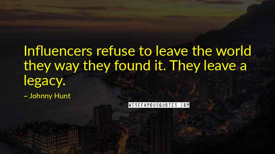 Johnny Hunt Quotes: Influencers refuse to leave the world they way they found it. They leave a legacy.