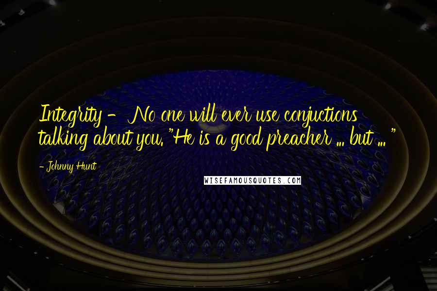 Johnny Hunt Quotes: Integrity - No one will ever use conjuctions talking about you. "He is a good preacher ... but ... "