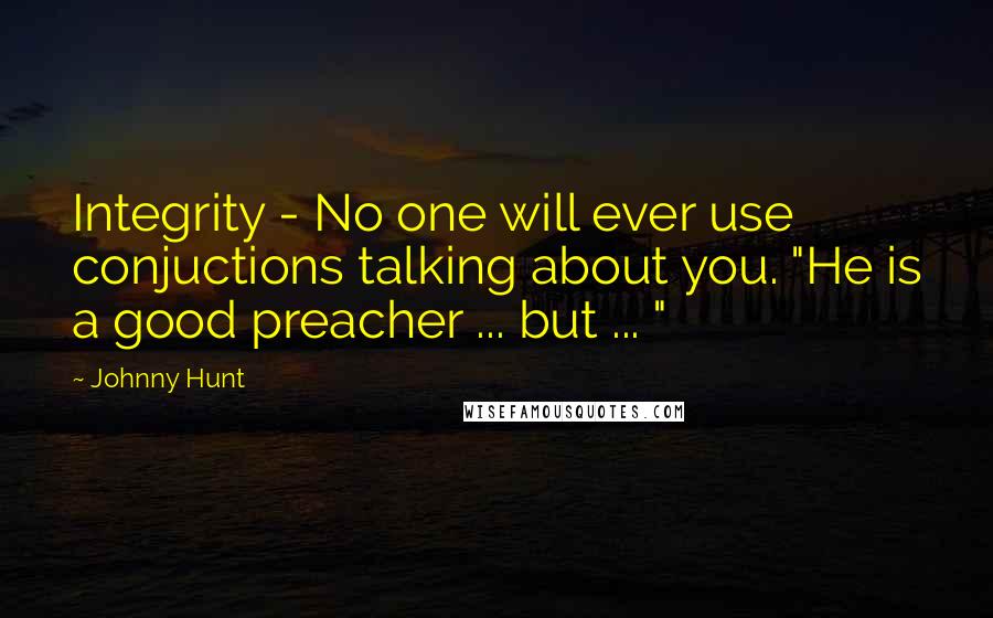 Johnny Hunt Quotes: Integrity - No one will ever use conjuctions talking about you. "He is a good preacher ... but ... "
