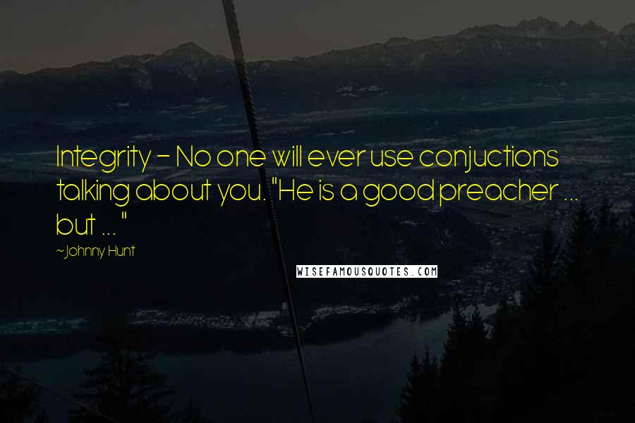 Johnny Hunt Quotes: Integrity - No one will ever use conjuctions talking about you. "He is a good preacher ... but ... "